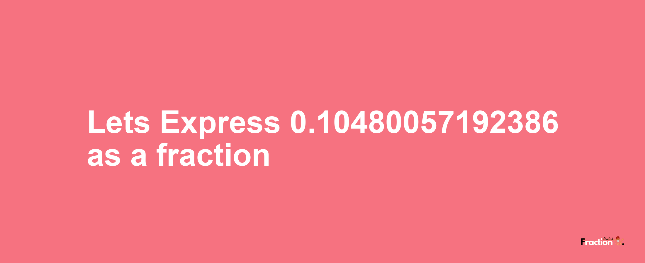 Lets Express 0.10480057192386 as afraction